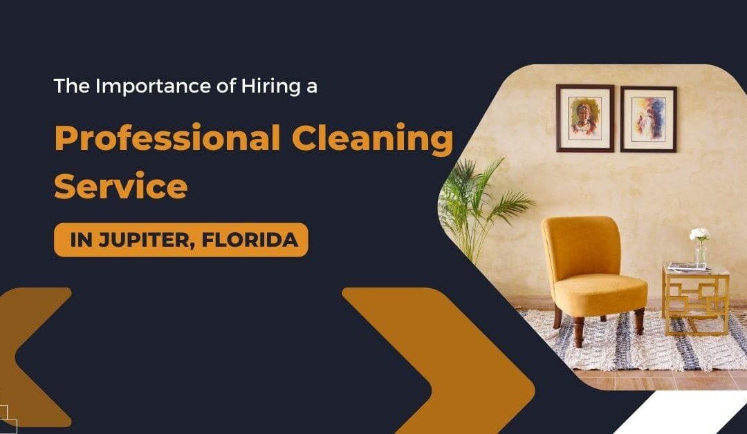 The Importance of Hiring a Professional Cleaning Service in Jupiter, Florida