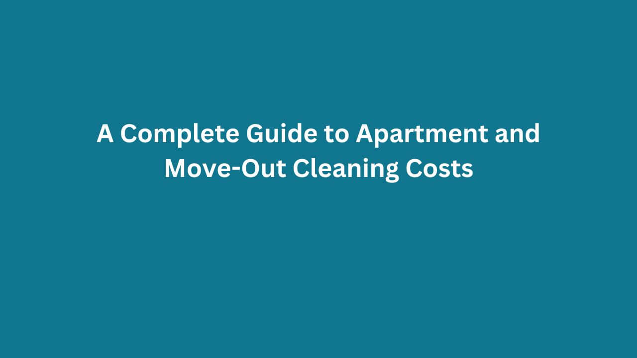 A Complete Guide to Apartment and Move-Out Cleaning Costs